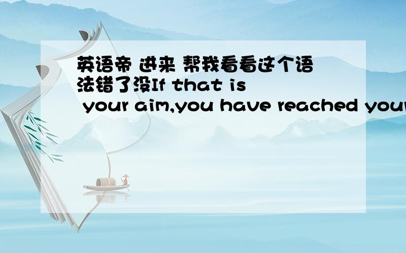 英语帝 进来 帮我看看这个语法错了没If that is your aim,you have reached your aim.I just don't understand where we're wrong.you can read or can't but remember.you are not me.understand?OK.Why don’t you get lost and play hide and go Fu