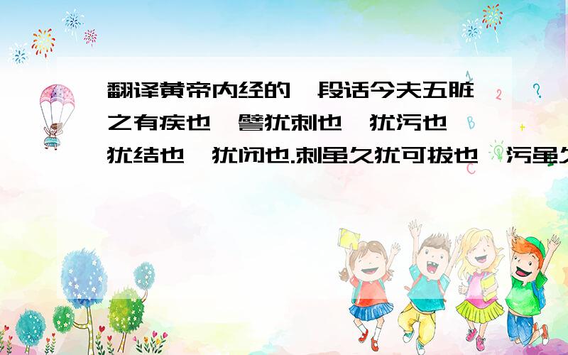 翻译黄帝内经的一段话今夫五脏之有疾也,譬犹刺也,犹污也,犹结也,犹闭也.刺虽久犹可拔也,污虽久犹可雪也,结虽久犹可解也,闭虽久犹可决也.或言久疾之不可取者,非其说也.夫善用针者,取其