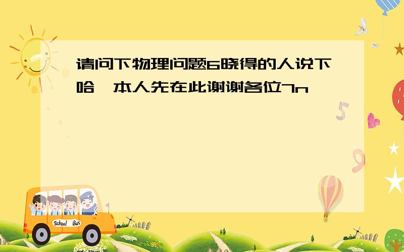 请问下物理问题6晓得的人说下哈,本人先在此谢谢各位7n