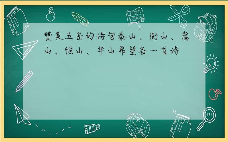 赞美五岳的诗句泰山、衡山、嵩山、恒山、华山希望各一首诗