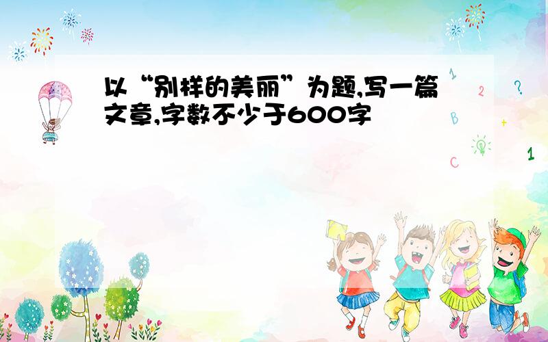 以“别样的美丽”为题,写一篇文章,字数不少于600字