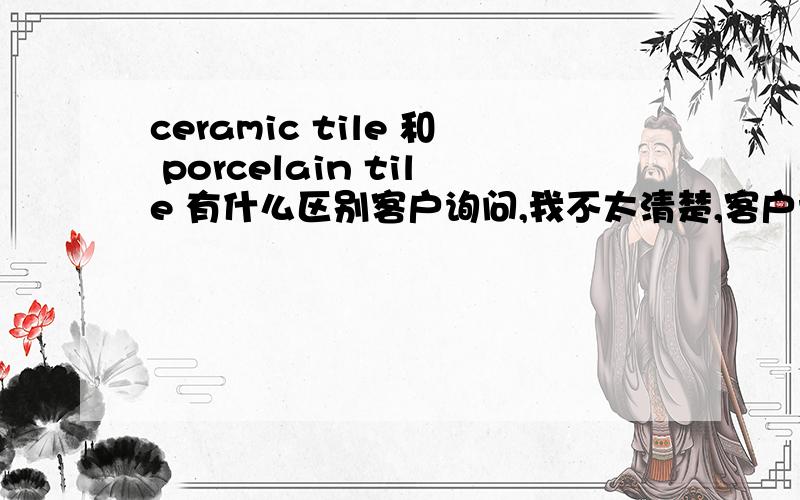 ceramic tile 和 porcelain tile 有什么区别客户询问,我不太清楚,客户说要的是polished ceramic tile 听供应商说是抛光釉面砖，不知哪位对这种砖了解一些？