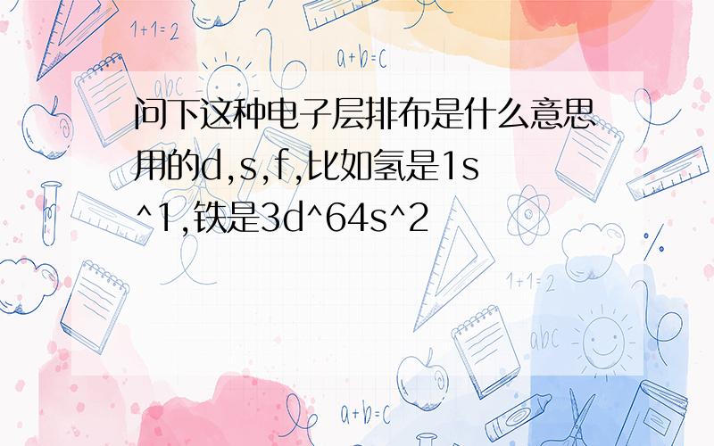 问下这种电子层排布是什么意思用的d,s,f,比如氢是1s^1,铁是3d^64s^2