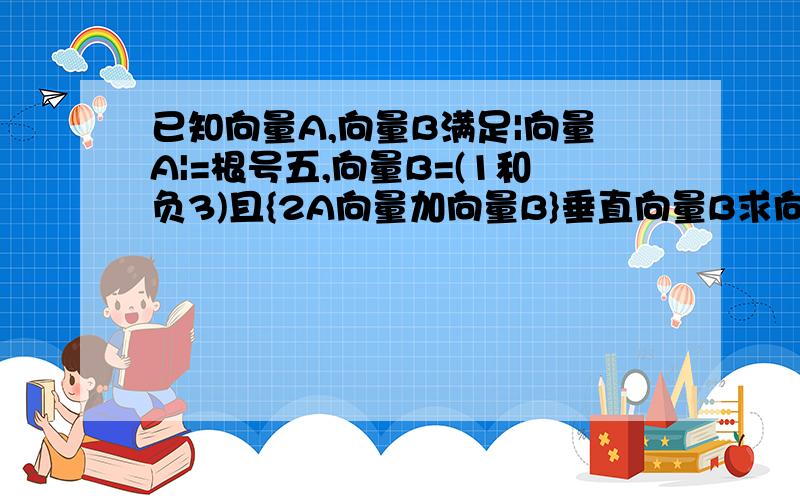 已知向量A,向量B满足|向量A|=根号五,向量B=(1和负3)且{2A向量加向量B}垂直向量B求向量A的坐标;求向量A和向量B的夹角 急