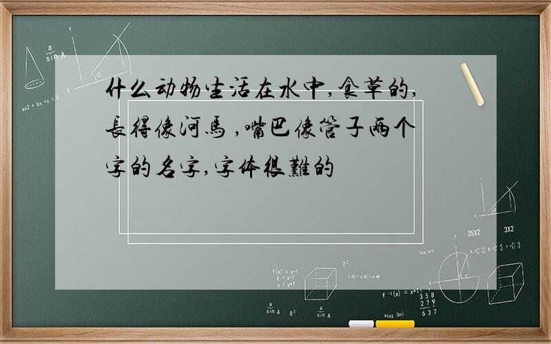 什么动物生活在水中,食草的,长得像河马 ,嘴巴像管子两个字的名字,字体很难的