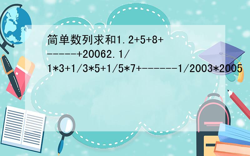 简单数列求和1.2+5+8+-----+20062.1/1*3+1/3*5+1/5*7+------1/2003*2005