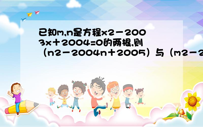 已知m,n是方程x2－2003x＋2004=0的两根,则（n2－2004n＋2005）与（m2－2004m＋2005）的积是?