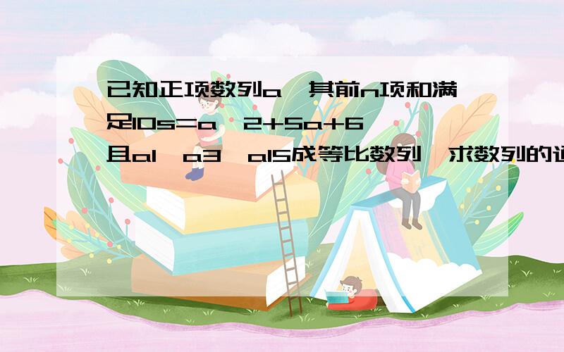 已知正项数列a,其前n项和满足10s=a^2+5a+6,且a1,a3,a15成等比数列,求数列的通项公式