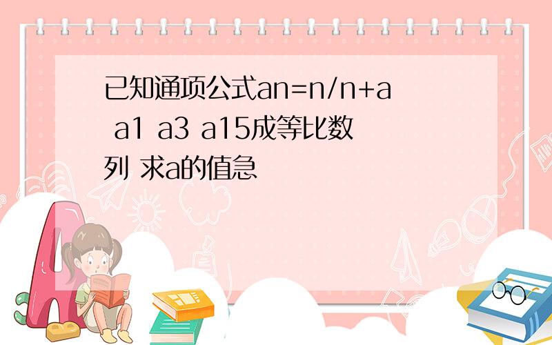 已知通项公式an=n/n+a a1 a3 a15成等比数列 求a的值急