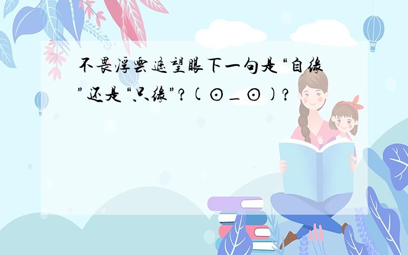 不畏浮云遮望眼下一句是“自缘”还是“只缘”?(⊙_⊙)?