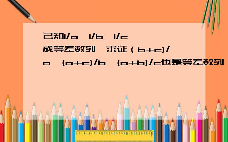 已知1/a,1/b,1/c,成等差数列,求证（b+c)/a,(a+c)/b,(a+b)/c也是等差数列