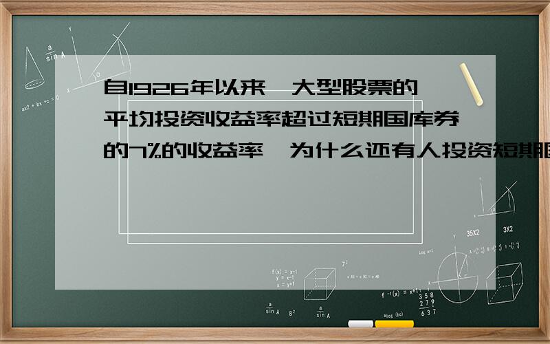 自1926年以来,大型股票的平均投资收益率超过短期国库券的7%的收益率,为什么还有人投资短期国库券?