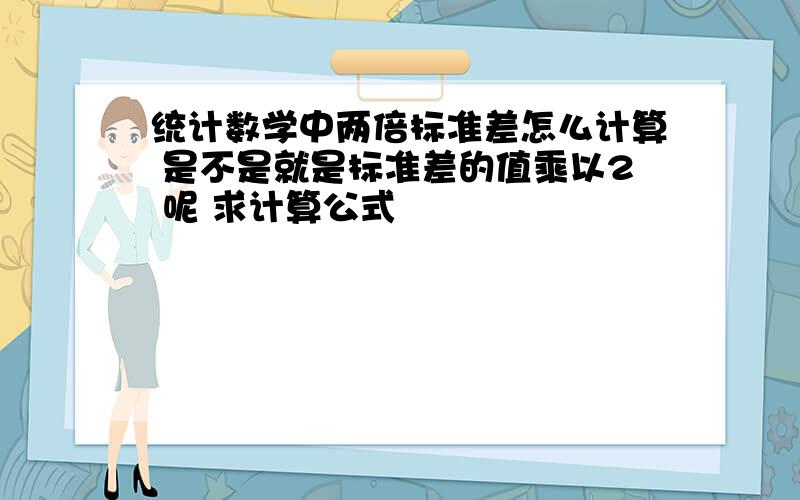 统计数学中两倍标准差怎么计算 是不是就是标准差的值乘以2 呢 求计算公式