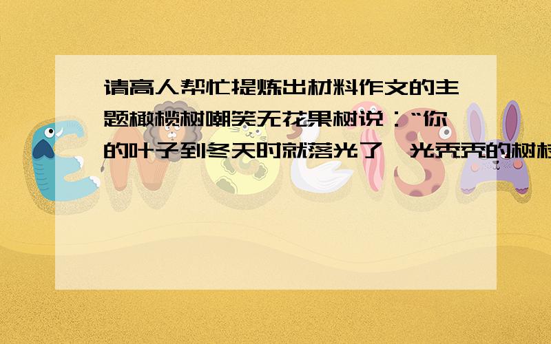 请高人帮忙提炼出材料作文的主题橄榄树嘲笑无花果树说：“你的叶子到冬天时就落光了,光秃秃的树枝真难看,哪像我终年翠绿,美丽无比.”不久,一场大雪降临了,橄榄树身上都是翠绿的叶子,