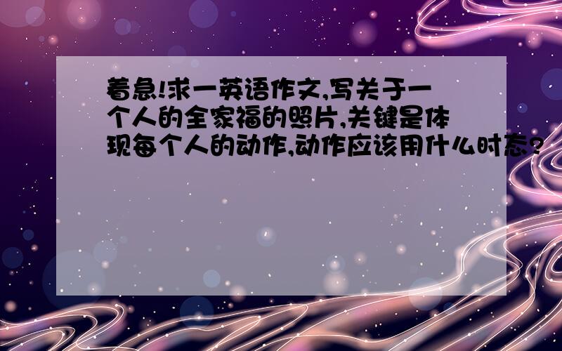 着急!求一英语作文,写关于一个人的全家福的照片,关键是体现每个人的动作,动作应该用什么时态?