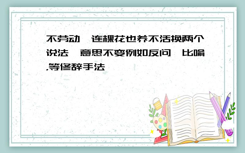 不劳动,连棵花也养不活换两个说法,意思不变例如反问,比喻，等修辞手法