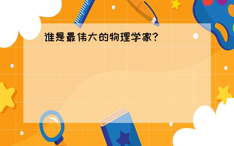 谁是最伟大的物理学家?