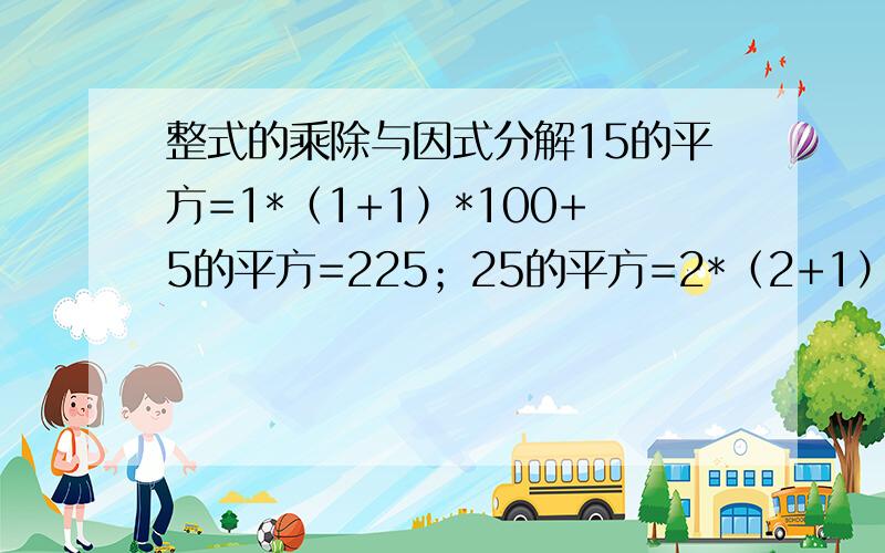 整式的乘除与因式分解15的平方=1*（1+1）*100+5的平方=225；25的平方=2*（2+1）*100+5的平方=625；35的平方=3*（3+1）*100+5的平方=1225.以此规律：第n个等式（n为正整数）是什么?并证明你的结论..