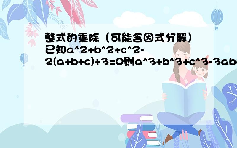 整式的乘除（可能含因式分解）已知a^2+b^2+c^2-2(a+b+c)+3=0则a^3+b^3+c^3-3abc的值为_______.已知三角形ABC的边长为a,b,c且（b-c）^2+（2a+b）（c-b）=0,试确定三角形ABC的形状.