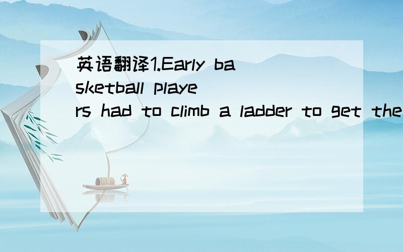 英语翻译1.Early basketball players had to climb a ladder to get the ball back after a goal.Things are easier today_now the goal nets have a hole in the bottom.2.In Jnuary 1977,the Totquey team had the fastest goal on record by scoring only 6secon