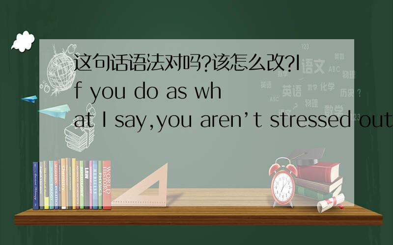 这句话语法对吗?该怎么改?If you do as what I say,you aren’t stressed out from now on.如果你按我告诉你的去做,你不会感到紧张从现在开始