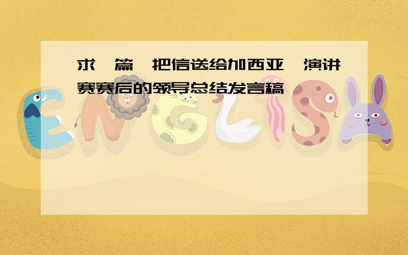 求一篇《把信送给加西亚》演讲赛赛后的领导总结发言稿