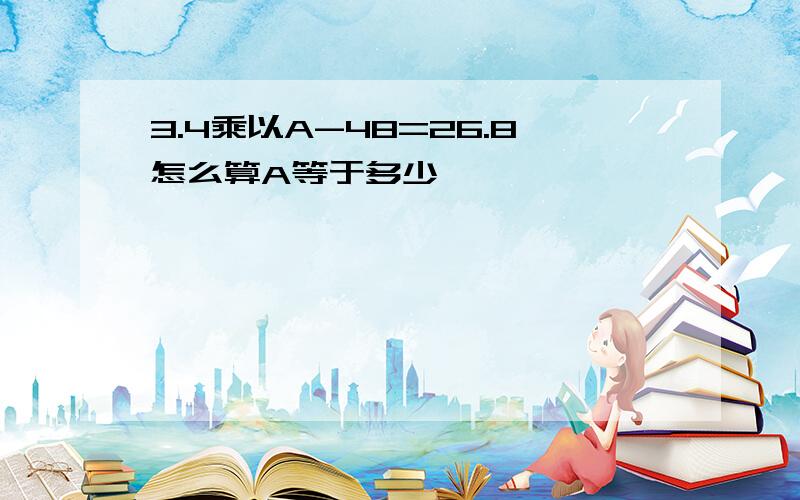 3.4乘以A-48=26.8怎么算A等于多少