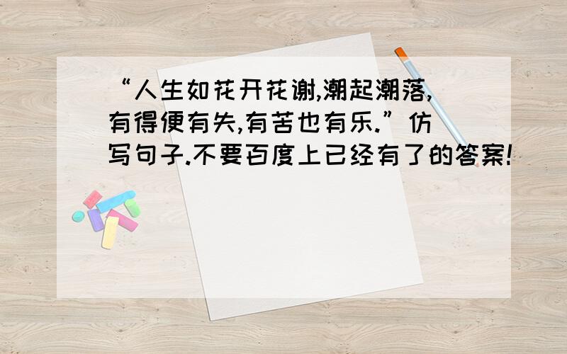 “人生如花开花谢,潮起潮落,有得便有失,有苦也有乐.”仿写句子.不要百度上已经有了的答案!