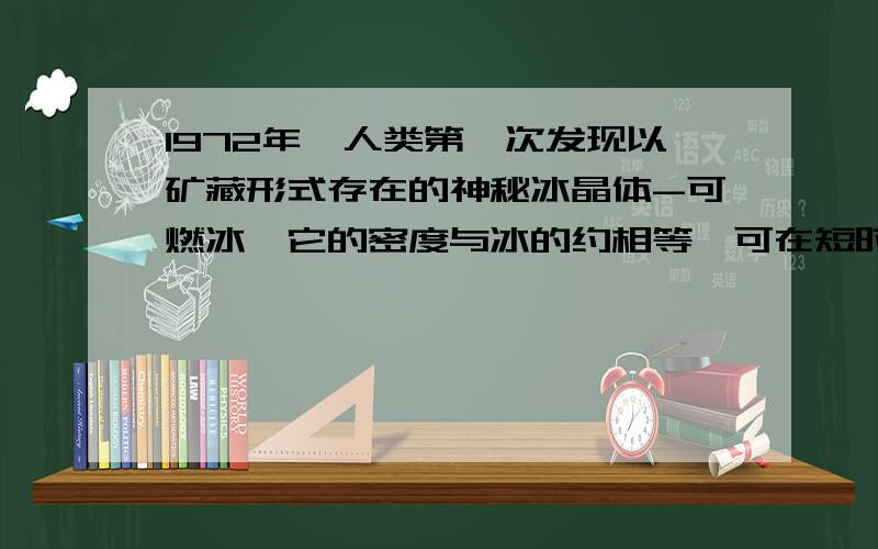 1972年,人类第一次发现以矿藏形式存在的神秘冰晶体-可燃冰,它的密度与冰的约相等,可在短时间内变为气体而体积增至原来的164倍.实验证明,1m3可燃冰与164m3天然气燃烧放出的热量相当.若能解