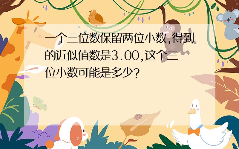 一个三位数保留两位小数,得到的近似值数是3.00,这个三位小数可能是多少?