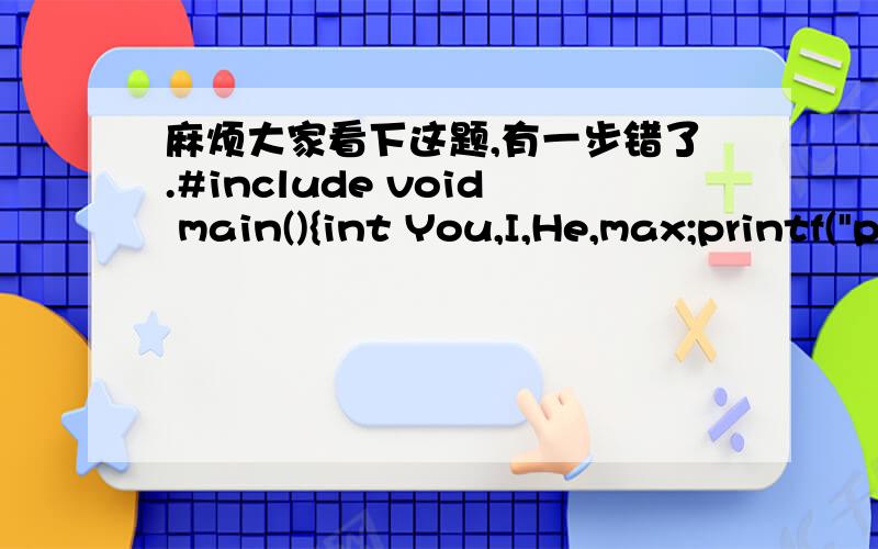 麻烦大家看下这题,有一步错了.#include void main(){int You,I,He,max;printf(