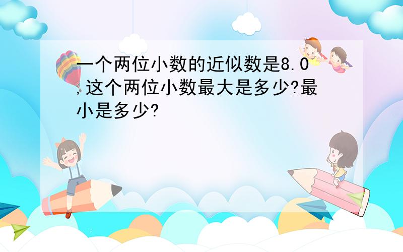 一个两位小数的近似数是8.0,这个两位小数最大是多少?最小是多少?