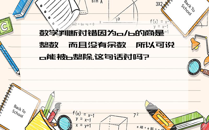 数学判断对错因为a/b的商是整数,而且没有余数,所以可说a能被b整除.这句话对吗?