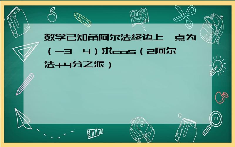 数学已知角阿尔法终边上一点为（-3,4）求cos（2阿尔法+4分之派）