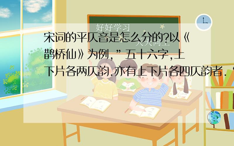 宋词的平仄音是怎么分的?以《鹊桥仙》为例,”五十六字,上下片各两仄韵.亦有上下片各四仄韵者.“啥意思,没看懂.