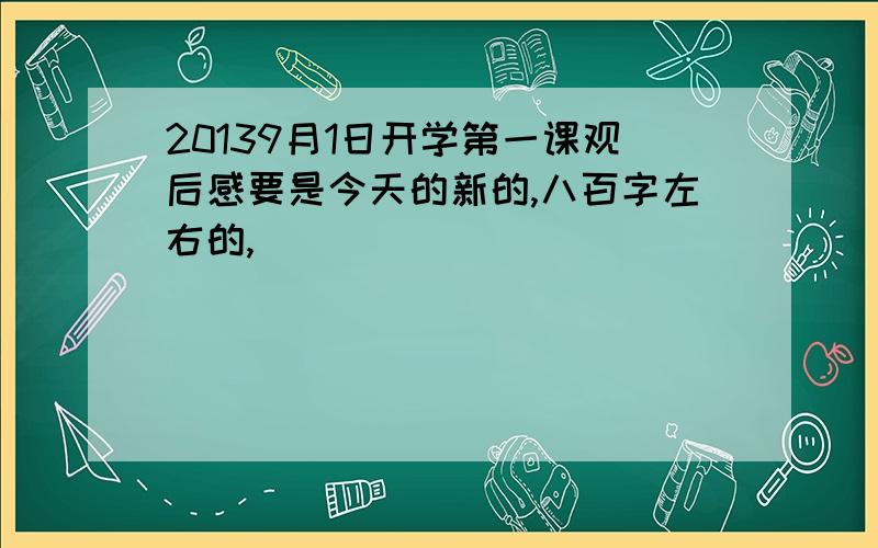 20139月1日开学第一课观后感要是今天的新的,八百字左右的,