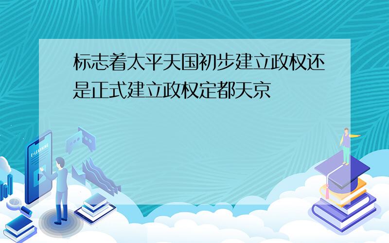 标志着太平天国初步建立政权还是正式建立政权定都天京