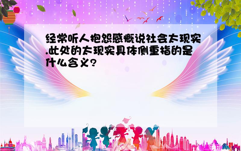 经常听人抱怨感慨说社会太现实.此处的太现实具体侧重指的是什么含义?