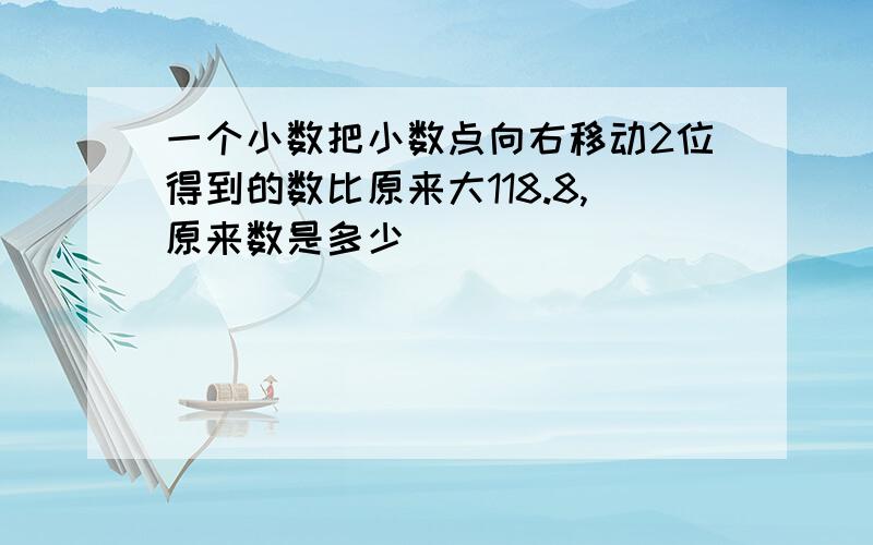 一个小数把小数点向右移动2位得到的数比原来大118.8,原来数是多少