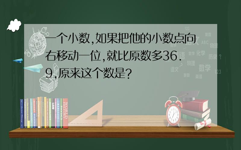 一个小数,如果把他的小数点向右移动一位,就比原数多36.9,原来这个数是?