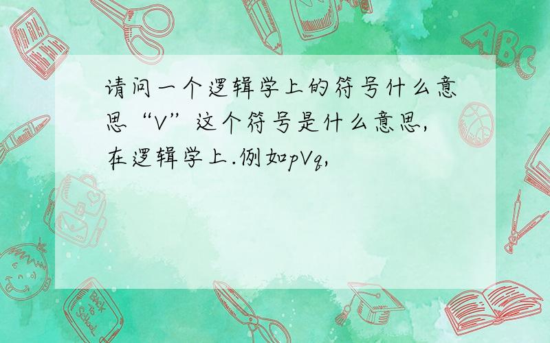 请问一个逻辑学上的符号什么意思“V”这个符号是什么意思,在逻辑学上.例如pVq,