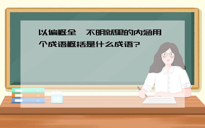 以偏概全,不明就里的内涵用一个成语概括是什么成语?