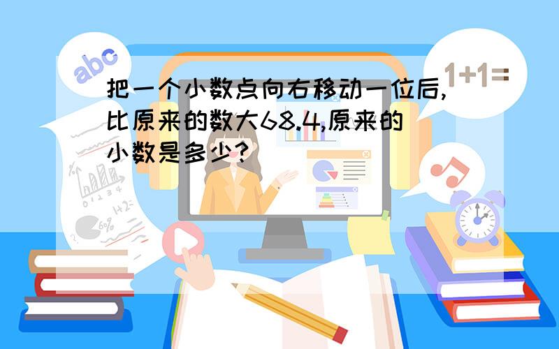 把一个小数点向右移动一位后,比原来的数大68.4,原来的小数是多少?