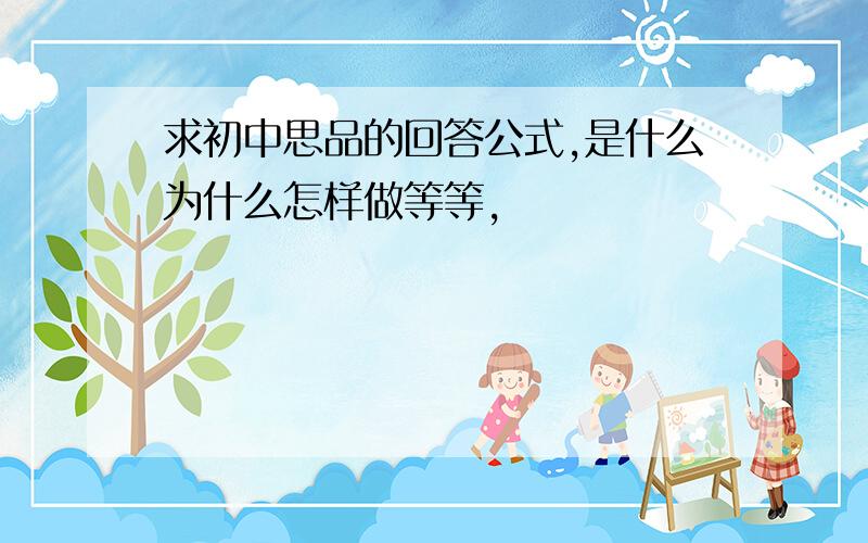 求初中思品的回答公式,是什么为什么怎样做等等,