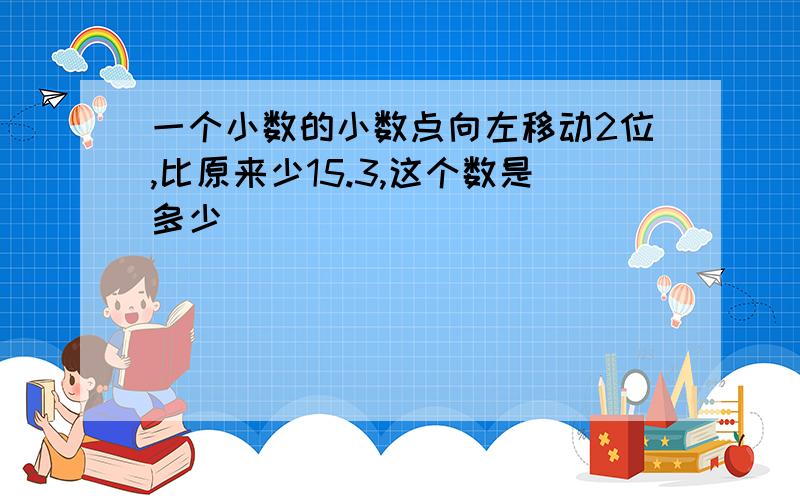 一个小数的小数点向左移动2位,比原来少15.3,这个数是多少