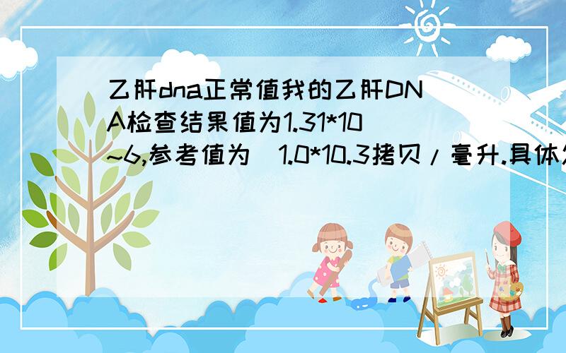 乙肝dna正常值我的乙肝DNA检查结果值为1.31*10~6,参考值为〈1.0*10.3拷贝/毫升.具体怎样治疗,