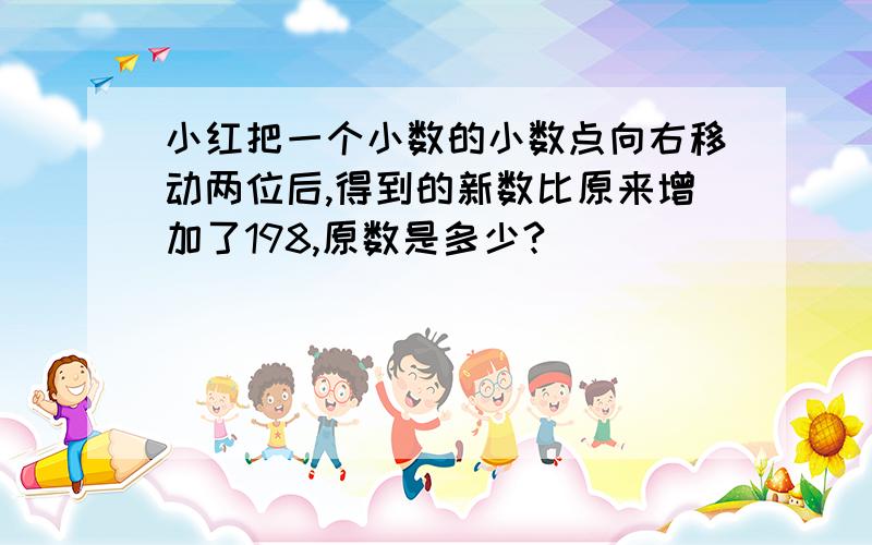 小红把一个小数的小数点向右移动两位后,得到的新数比原来增加了198,原数是多少?