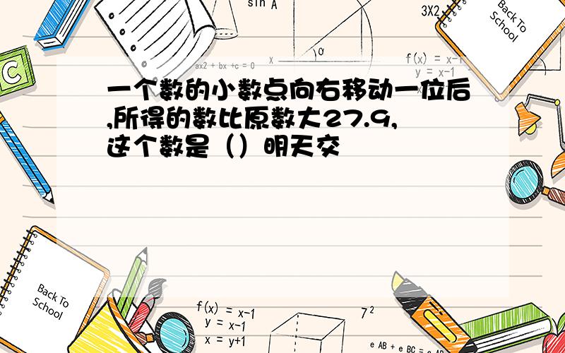 一个数的小数点向右移动一位后,所得的数比原数大27.9,这个数是（）明天交