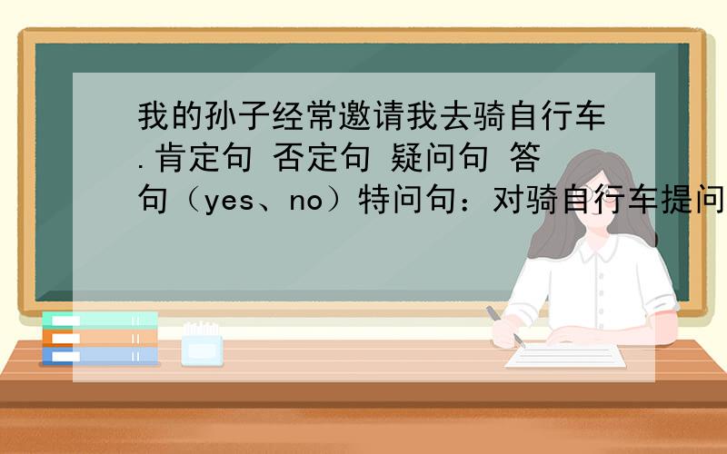 我的孙子经常邀请我去骑自行车.肯定句 否定句 疑问句 答句（yes、no）特问句：对骑自行车提问.英语