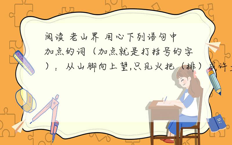 阅读 老山界 用心下列语句中加点的词（加点就是打括号的字）：从山脚向上望,只见火把（排）成许多“之”字形,一直（连）到天上,跟星光（接）起来,分不出是火把还是星星.这真是我生平